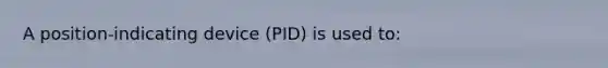 A position-indicating device (PID) is used to: