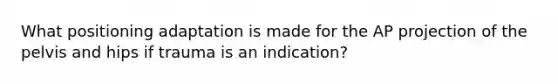 What positioning adaptation is made for the AP projection of the pelvis and hips if trauma is an indication?