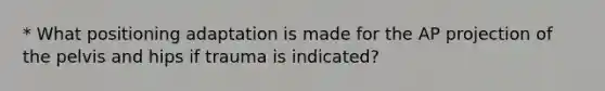 * What positioning adaptation is made for the AP projection of the pelvis and hips if trauma is indicated?