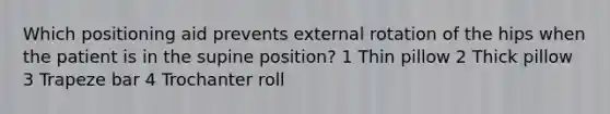 Which positioning aid prevents external rotation of the hips when the patient is in the supine position? 1 Thin pillow 2 Thick pillow 3 Trapeze bar 4 Trochanter roll