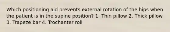 Which positioning aid prevents external rotation of the hips when the patient is in the supine position? 1. Thin pillow 2. Thick pillow 3. Trapeze bar 4. Trochanter roll