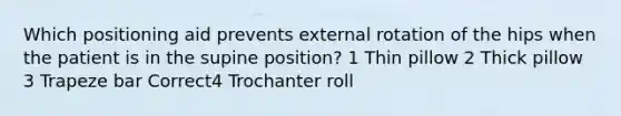 Which positioning aid prevents external rotation of the hips when the patient is in the supine position? 1 Thin pillow 2 Thick pillow 3 Trapeze bar Correct4 Trochanter roll