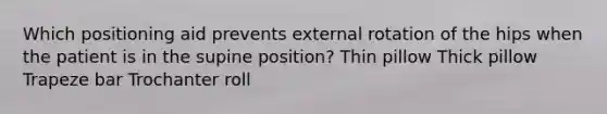 Which positioning aid prevents external rotation of the hips when the patient is in the supine position? Thin pillow Thick pillow Trapeze bar Trochanter roll