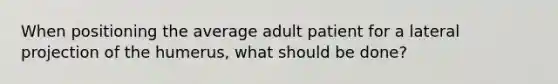 When positioning the average adult patient for a lateral projection of the humerus, what should be done?