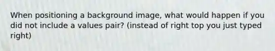 When positioning a background image, what would happen if you did not include a values pair? (instead of right top you just typed right)