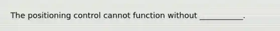 The positioning control cannot function without ___________.