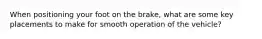 When positioning your foot on the brake, what are some key placements to make for smooth operation of the vehicle?