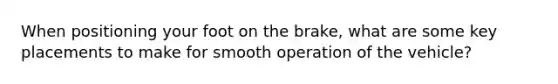 When positioning your foot on the brake, what are some key placements to make for smooth operation of the vehicle?