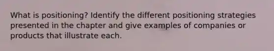 What is positioning? Identify the different positioning strategies presented in the chapter and give examples of companies or products that illustrate each.