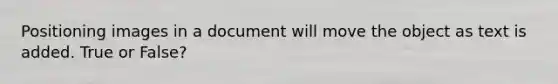 Positioning images in a document will move the object as text is added. True or False?