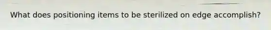 What does positioning items to be sterilized on edge accomplish?