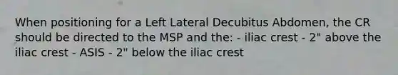 When positioning for a Left Lateral Decubitus Abdomen, the CR should be directed to the MSP and the: - iliac crest - 2" above the iliac crest - ASIS - 2" below the iliac crest