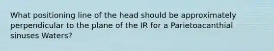 What positioning line of the head should be approximately perpendicular to the plane of the IR for a Parietoacanthial sinuses Waters?