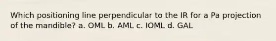 Which positioning line perpendicular to the IR for a Pa projection of the mandible? a. OML b. AML c. IOML d. GAL