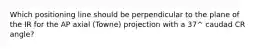 Which positioning line should be perpendicular to the plane of the IR for the AP axial (Towne) projection with a 37^ caudad CR angle?