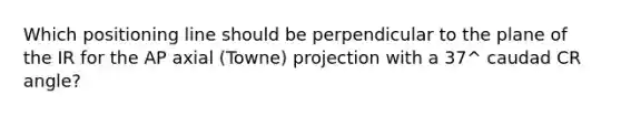 Which positioning line should be perpendicular to the plane of the IR for the AP axial (Towne) projection with a 37^ caudad CR angle?