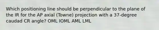 Which positioning line should be perpendicular to the plane of the IR for the AP axial (Towne) projection with a 37-degree caudad CR angle? OML IOML AML LML