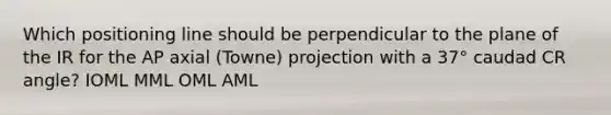 Which positioning line should be perpendicular to the plane of the IR for the AP axial (Towne) projection with a 37° caudad CR angle? IOML MML OML AML