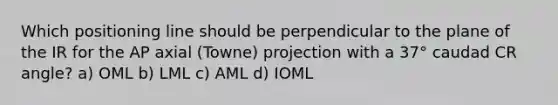 Which positioning line should be perpendicular to the plane of the IR for the AP axial (Towne) projection with a 37° caudad CR angle? a) OML b) LML c) AML d) IOML