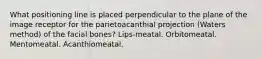 What positioning line is placed perpendicular to the plane of the image receptor for the parietoacanthial projection (Waters method) of the facial bones? Lips-meatal. Orbitomeatal. Mentomeatal. Acanthiomeatal.