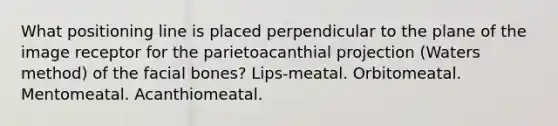 What positioning line is placed perpendicular to the plane of the image receptor for the parietoacanthial projection (Waters method) of the facial bones? Lips-meatal. Orbitomeatal. Mentomeatal. Acanthiomeatal.