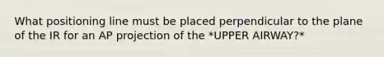 What positioning line must be placed perpendicular to the plane of the IR for an AP projection of the *UPPER AIRWAY?*