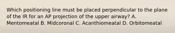 Which positioning line must be placed perpendicular to the plane of the IR for an AP projection of the upper airway? A. Mentomeatal B. Midcoronal C. Acanthiomeatal D. Orbitomeatal