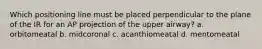Which positioning line must be placed perpendicular to the plane of the IR for an AP projection of the upper airway? a. orbitomeatal b. midcoronal c. acanthiomeatal d. mentomeatal