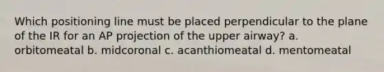 Which positioning line must be placed perpendicular to the plane of the IR for an AP projection of the upper airway? a. orbitomeatal b. midcoronal c. acanthiomeatal d. mentomeatal