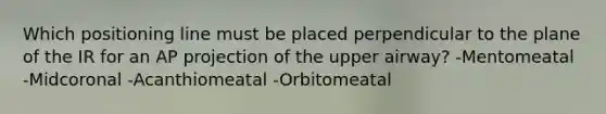 Which positioning line must be placed perpendicular to the plane of the IR for an AP projection of the upper airway? -Mentomeatal -Midcoronal -Acanthiomeatal -Orbitomeatal