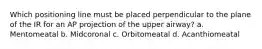 Which positioning line must be placed perpendicular to the plane of the IR for an AP projection of the upper airway? a. Mentomeatal b. Midcoronal c. Orbitomeatal d. Acanthiomeatal