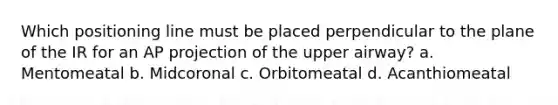 Which positioning line must be placed perpendicular to the plane of the IR for an AP projection of the upper airway? a. Mentomeatal b. Midcoronal c. Orbitomeatal d. Acanthiomeatal