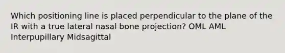 Which positioning line is placed perpendicular to the plane of the IR with a true lateral nasal bone projection? OML AML Interpupillary Midsagittal