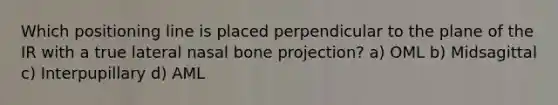 Which positioning line is placed perpendicular to the plane of the IR with a true lateral nasal bone projection? a) OML b) Midsagittal c) Interpupillary d) AML