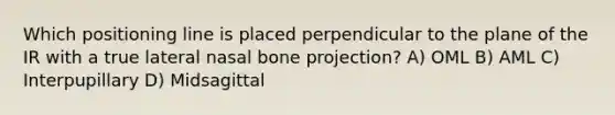 Which positioning line is placed perpendicular to the plane of the IR with a true lateral nasal bone projection? A) OML B) AML C) Interpupillary D) Midsagittal