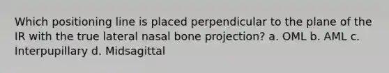 Which positioning line is placed perpendicular to the plane of the IR with the true lateral nasal bone projection? a. OML b. AML c. Interpupillary d. Midsagittal