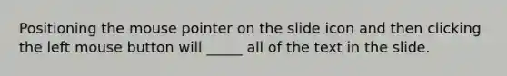 Positioning the mouse pointer on the slide icon and then clicking the left mouse button will _____ all of the text in the slide.