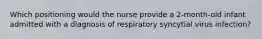 Which positioning would the nurse provide a 2-month-old infant admitted with a diagnosis of respiratory syncytial virus infection?