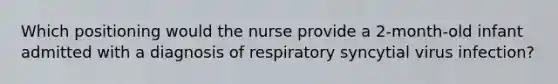 Which positioning would the nurse provide a 2-month-old infant admitted with a diagnosis of respiratory syncytial virus infection?