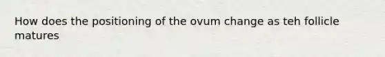 How does the positioning of the ovum change as teh follicle matures