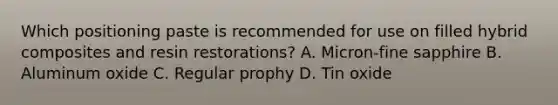 Which positioning paste is recommended for use on filled hybrid composites and resin restorations? A. Micron-fine sapphire B. Aluminum oxide C. Regular prophy D. Tin oxide