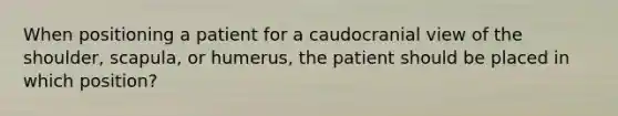 When positioning a patient for a caudocranial view of the shoulder, scapula, or humerus, the patient should be placed in which position?