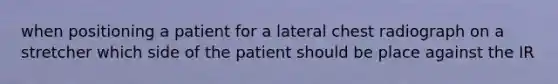 when positioning a patient for a lateral chest radiograph on a stretcher which side of the patient should be place against the IR