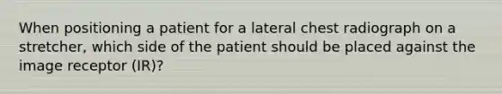 When positioning a patient for a lateral chest radiograph on a stretcher, which side of the patient should be placed against the image receptor (IR)?