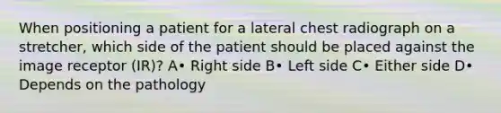 When positioning a patient for a lateral chest radiograph on a stretcher, which side of the patient should be placed against the image receptor (IR)? A• Right side B• Left side C• Either side D• Depends on the pathology