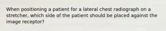 When positioning a patient for a lateral chest radiograph on a stretcher, which side of the patient should be placed against the image receptor?