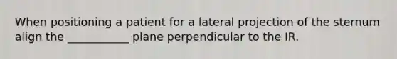 When positioning a patient for a lateral projection of the sternum align the ___________ plane perpendicular to the IR.