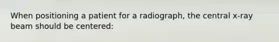 When positioning a patient for a radiograph, the central x-ray beam should be centered: