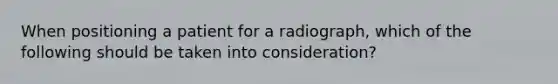 When positioning a patient for a radiograph, which of the following should be taken into consideration?