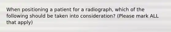 When positioning a patient for a radiograph, which of the following should be taken into consideration? (Please mark ALL that apply)